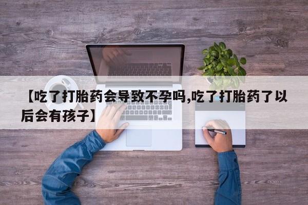 打胎药如何购买【吃了打胎药会导致不孕吗,吃了打胎药了以后会有孩子】