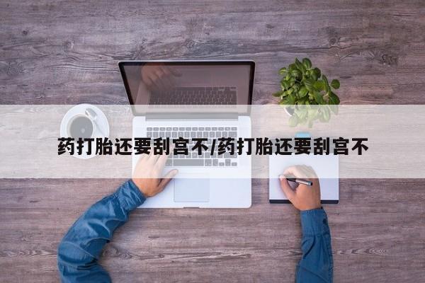 打胎药如何购买药打胎还要刮宫不/药打胎还要刮宫不