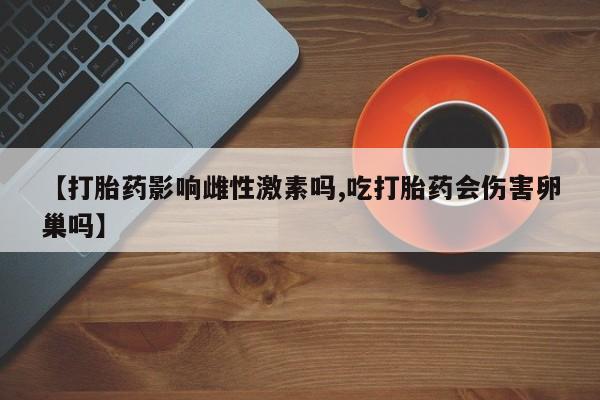 打胎药如何购买【打胎药影响雌性激素吗,吃打胎药会伤害卵巢吗】