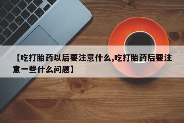 打胎药如何购买【吃打胎药以后要注意什么,吃打胎药后要注意一些什么问题】