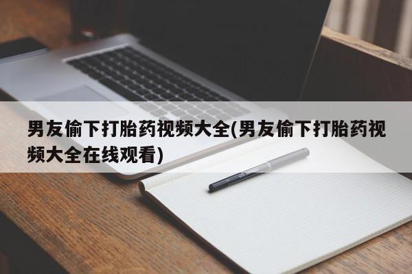 打胎药如何购买男友偷下打胎药视频大全(男友偷下打胎药视频大全在线观看)