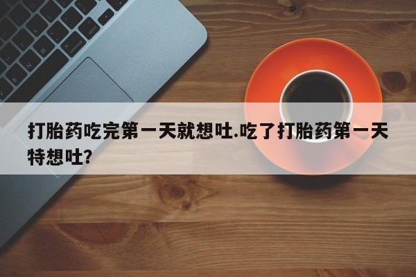 打胎药如何购买打胎药吃完第一天就想吐.吃了打胎药第一天特想吐？