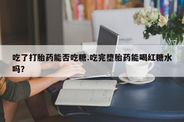 打胎药如何购买吃了打胎药能否吃糖.吃完堕胎药能喝红糖水吗？