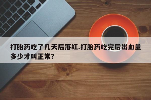 打胎药如何购买打胎药吃了几天后落红.打胎药吃完后出血量多少才叫正常？