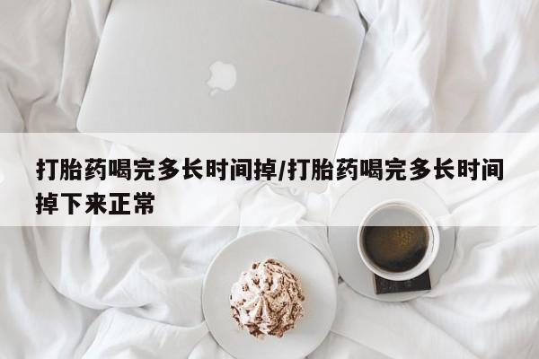 打胎药如何购买打胎药喝完多长时间掉/打胎药喝完多长时间掉下来正常