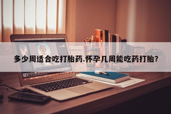 打胎药如何购买多少周适合吃打胎药.怀孕几周能吃药打胎？