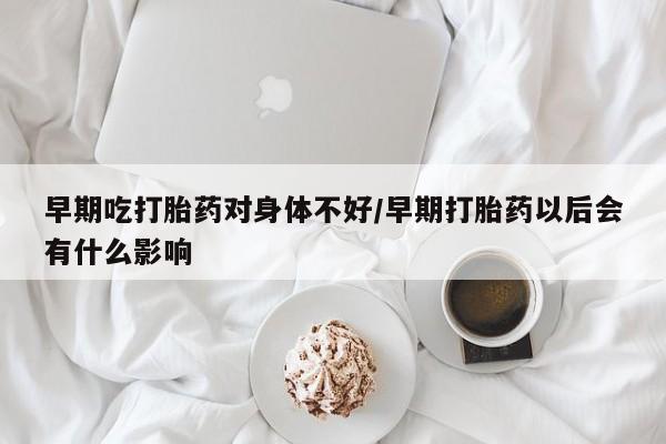 打胎药如何购买早期吃打胎药对身体不好/早期打胎药以后会有什么影响
