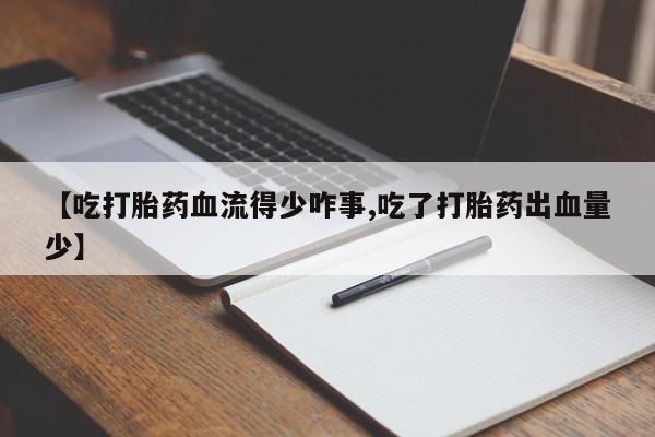 打胎药如何购买【吃打胎药血流得少咋事,吃了打胎药出血量少】