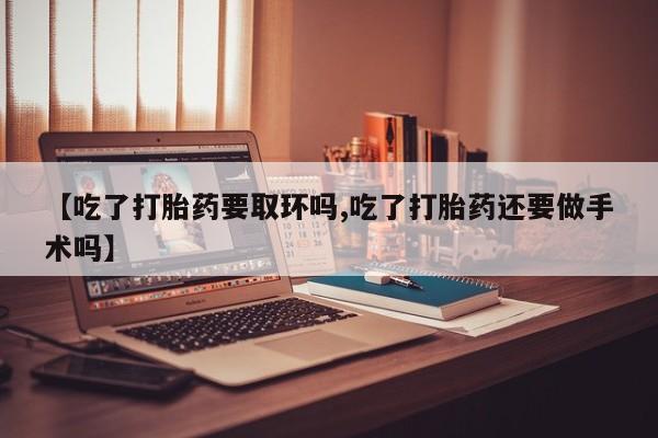 打胎药如何购买【吃了打胎药要取环吗,吃了打胎药还要做手术吗】