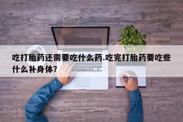 打胎药如何购买吃打胎药还需要吃什么药.吃完打胎药要吃些什么补身体？