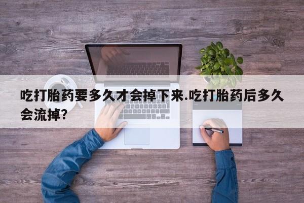 打胎药如何购买吃打胎药要多久才会掉下来.吃打胎药后多久会流掉？