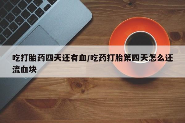 打胎药如何购买吃打胎药四天还有血/吃药打胎第四天怎么还流血块