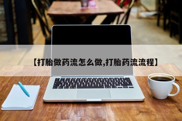 打胎药如何购买【打胎做药流怎么做,打胎药流流程】