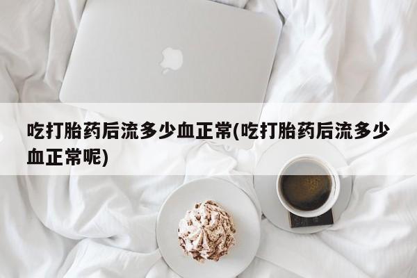 打胎药如何购买吃打胎药后流多少血正常(吃打胎药后流多少血正常呢)