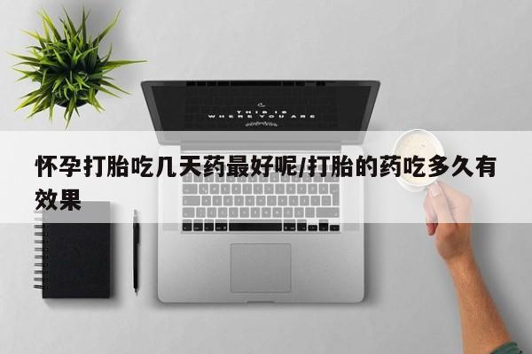打胎药如何购买怀孕打胎吃几天药最好呢/打胎的药吃多久有效果