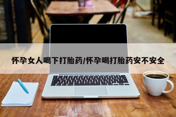 打胎药如何购买怀孕女人喝下打胎药/怀孕喝打胎药安不安全