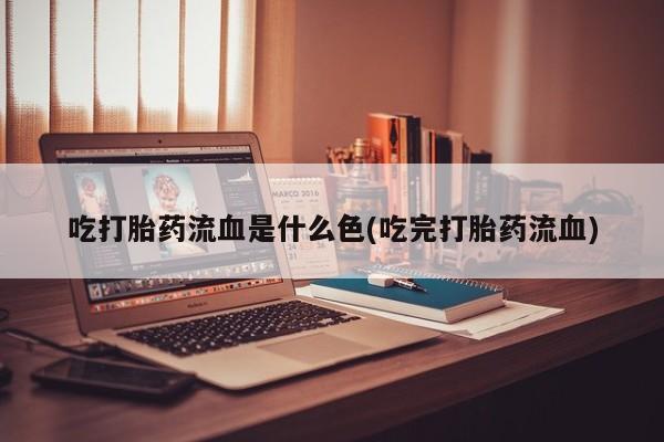 打胎药如何购买吃打胎药流血是什么色(吃完打胎药流血)