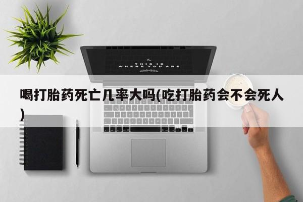 打胎药如何购买喝打胎药死亡几率大吗(吃打胎药会不会死人)