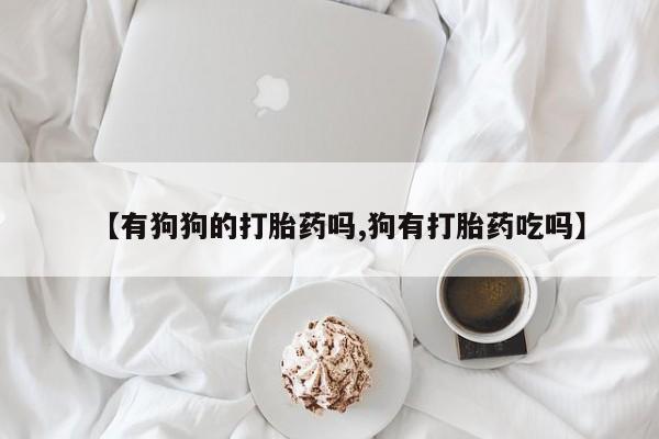 打胎药如何购买【有狗狗的打胎药吗,狗有打胎药吃吗】