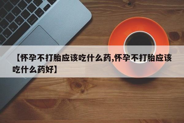 打胎药如何购买【怀孕不打胎应该吃什么药,怀孕不打胎应该吃什么药好】
