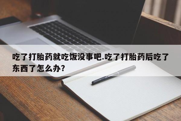 打胎药如何购买吃了打胎药就吃饭没事吧.吃了打胎药后吃了东西了怎么办？
