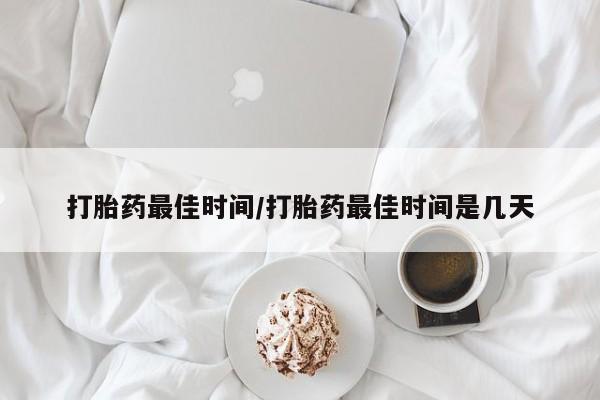 打胎药如何购买打胎药最佳时间/打胎药最佳时间是几天