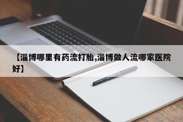 打胎药如何购买【淄博哪里有药流打胎,淄博做人流哪家医院好】
