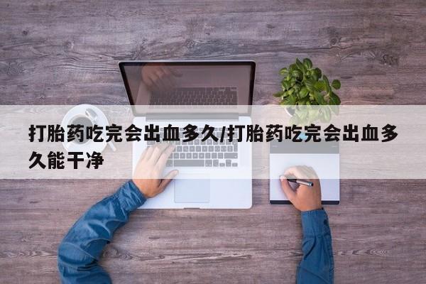打胎药如何购买打胎药吃完会出血多久/打胎药吃完会出血多久能干净
