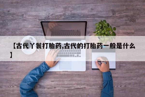 打胎药如何购买【古代丫鬟打胎药,古代的打胎药一般是什么】