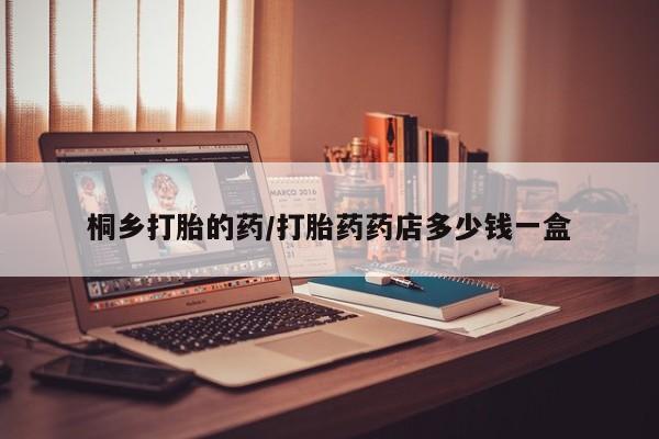 打胎药如何购买桐乡打胎的药/打胎药药店多少钱一盒