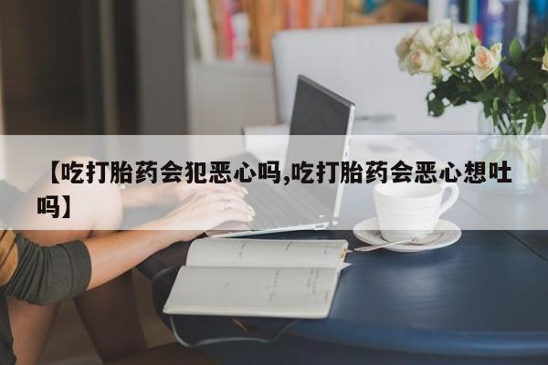打胎药如何购买【吃打胎药会犯恶心吗,吃打胎药会恶心想吐吗】