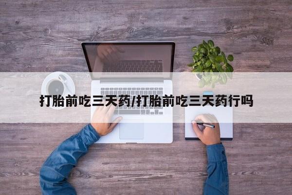 打胎药如何购买打胎前吃三天药/打胎前吃三天药行吗