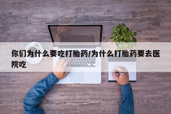 打胎药如何购买你们为什么要吃打胎药/为什么打胎药要去医院吃