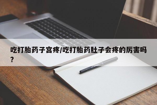 打胎药如何购买吃打胎药子宫疼/吃打胎药肚子会疼的厉害吗?