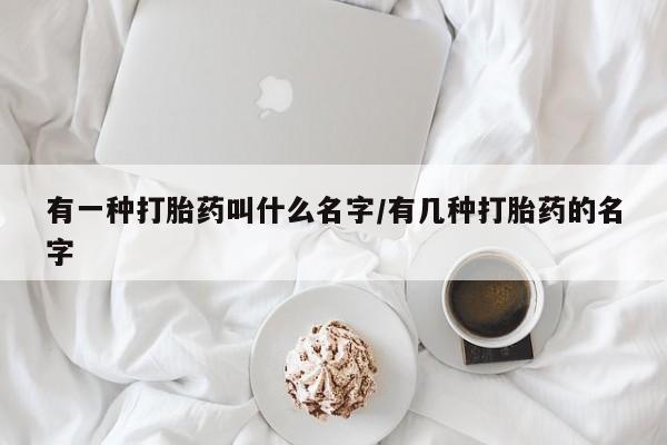 打胎药如何购买有一种打胎药叫什么名字/有几种打胎药的名字