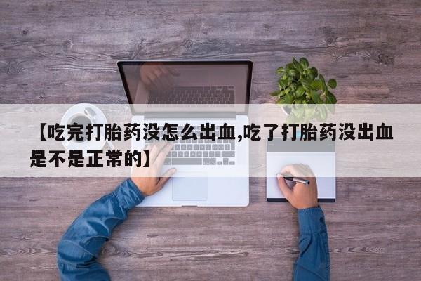 打胎药如何购买【吃完打胎药没怎么出血,吃了打胎药没出血是不是正常的】