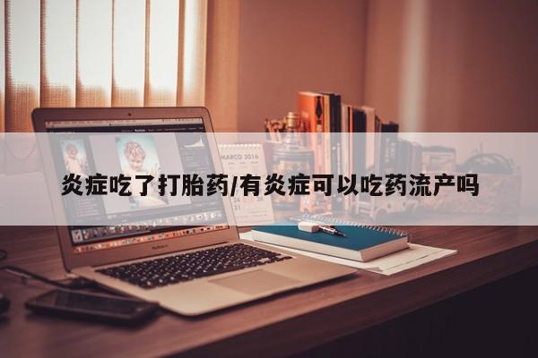 打胎药如何购买炎症吃了打胎药/有炎症可以吃药流产吗