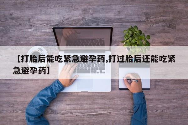 打胎药如何购买【打胎后能吃紧急避孕药,打过胎后还能吃紧急避孕药】