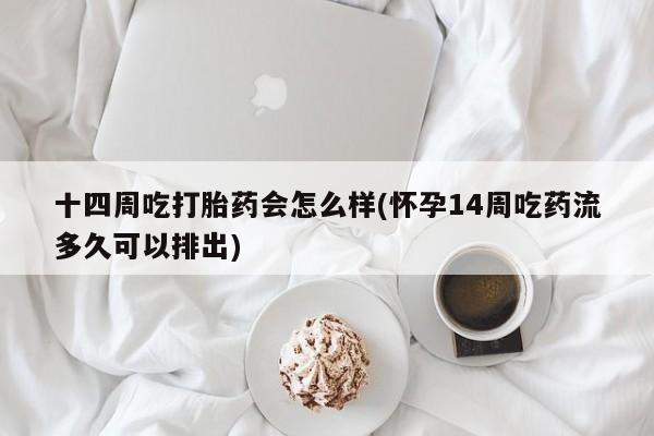 打胎药如何购买十四周吃打胎药会怎么样(怀孕14周吃药流多久可以排出)