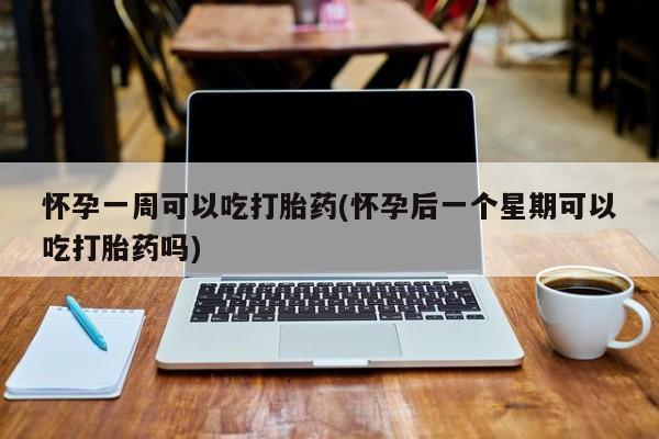 打胎药如何购买怀孕一周可以吃打胎药(怀孕后一个星期可以吃打胎药吗)