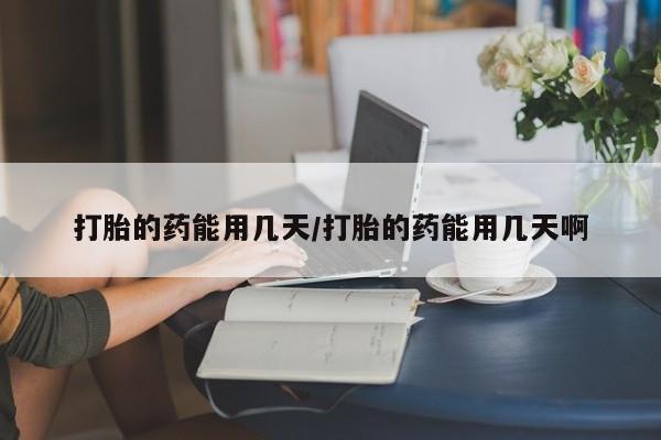 打胎药如何购买打胎的药能用几天/打胎的药能用几天啊