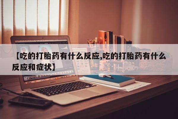 打胎药如何购买【吃的打胎药有什么反应,吃的打胎药有什么反应和症状】