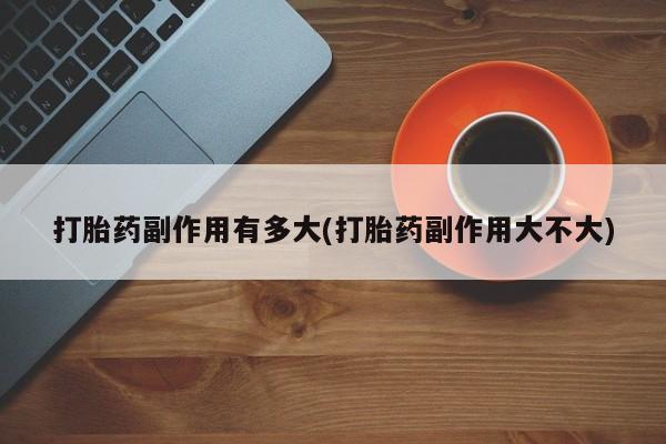 打胎药如何购买打胎药副作用有多大(打胎药副作用大不大)