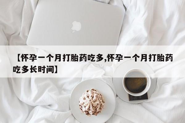 打胎药如何购买【怀孕一个月打胎药吃多,怀孕一个月打胎药吃多长时间】