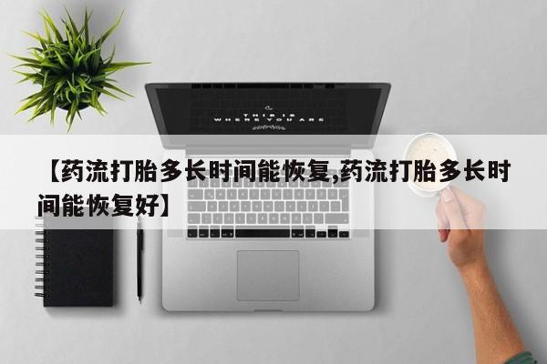 打胎药如何购买【药流打胎多长时间能恢复,药流打胎多长时间能恢复好】