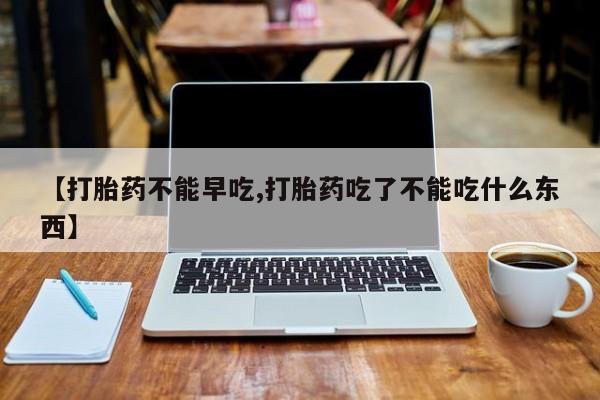 打胎药如何购买【打胎药不能早吃,打胎药吃了不能吃什么东西】