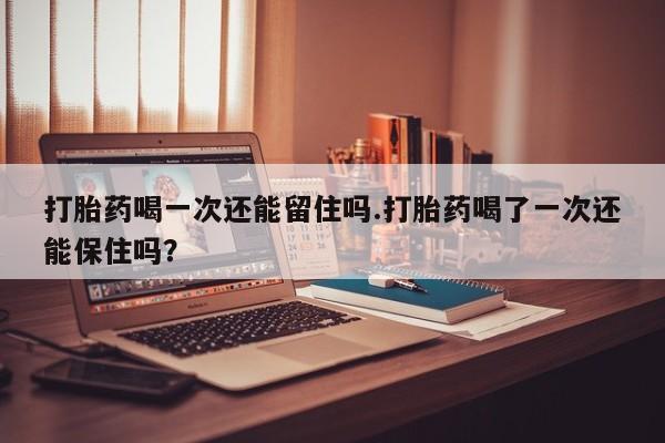 打胎药如何购买打胎药喝一次还能留住吗.打胎药喝了一次还能保住吗？