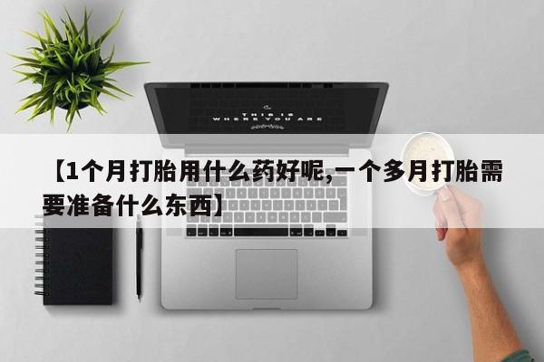 打胎药如何购买【1个月打胎用什么药好呢,一个多月打胎需要准备什么东西】