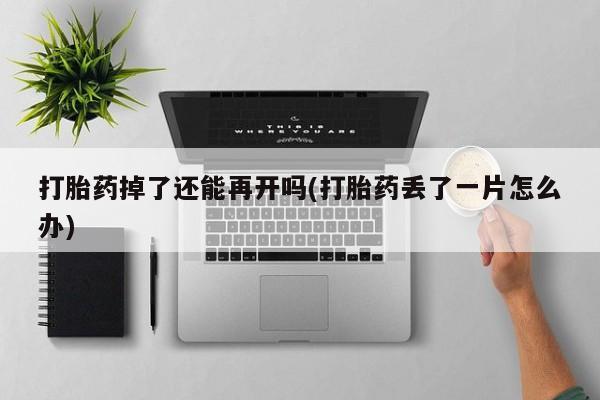 打胎药如何购买打胎药掉了还能再开吗(打胎药丢了一片怎么办)