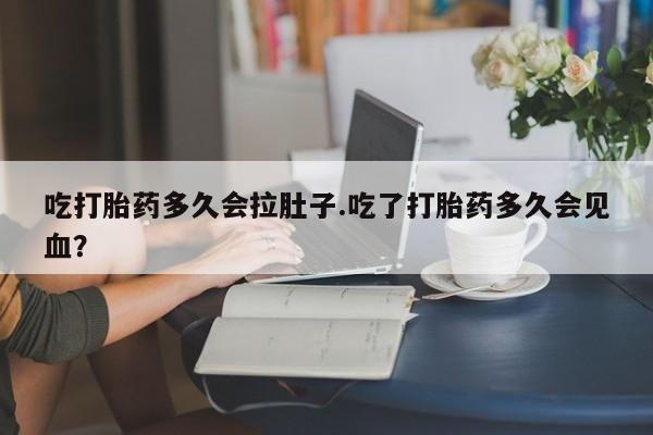 打胎药如何购买吃打胎药多久会拉肚子.吃了打胎药多久会见血？